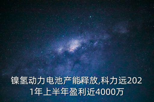 鎳氫動力電池產(chǎn)能釋放,科力遠2021年上半年盈利近4000萬