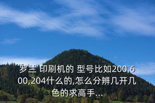 羅蘭 印刷機(jī)的 型號(hào)比如200,600,204什么的,怎么分辨幾開幾色的求高手...