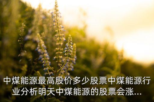 中煤能源最高股價多少股票中煤能源行業(yè)分析明天中煤能源的股票會漲...