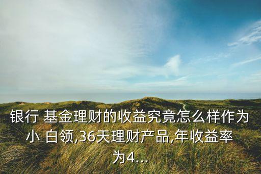 銀行 基金理財的收益究竟怎么樣作為小 白領,36天理財產品,年收益率為4...