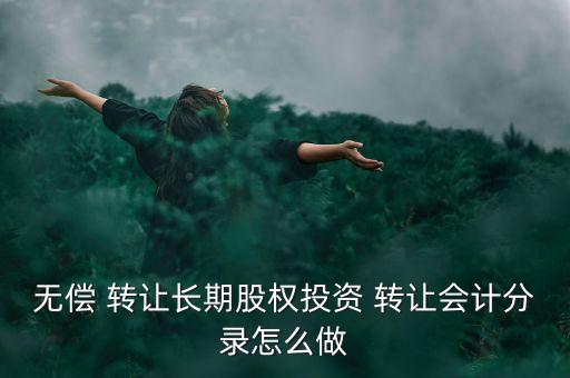 無償 轉(zhuǎn)讓長期股權(quán)投資 轉(zhuǎn)讓會(huì)計(jì)分錄怎么做