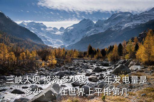 三峽大壩 投資多少錢、、年發(fā)電量是多少、、在世界上平排第幾