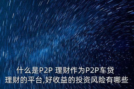 什么是P2P 理財作為P2P車貸 理財?shù)钠脚_,好收益的投資風險有哪些