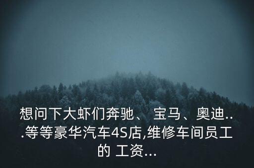 想問下大蝦們奔馳、 寶馬、奧迪...等等豪華汽車4S店,維修車間員工的 工資...