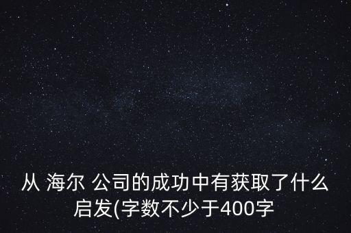 從 海爾 公司的成功中有獲取了什么啟發(fā)(字?jǐn)?shù)不少于400字