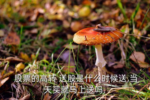  股票的高轉(zhuǎn) 送股是什么時(shí)候送,當(dāng)天買就馬上送嗎,