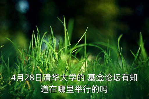 4月28日清華大學的 基金論壇有知道在哪里舉行的嗎