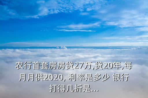 農行首套房房貸27萬,貸20年,每月月供2020, 利率是多少 銀行打得幾折是...