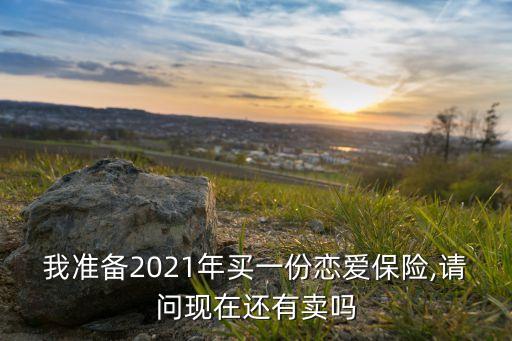 我準(zhǔn)備2021年買一份戀愛保險,請問現(xiàn)在還有賣嗎