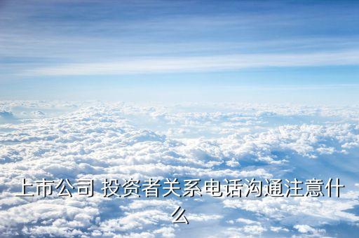 上市公司 投資者關(guān)系電話溝通注意什么