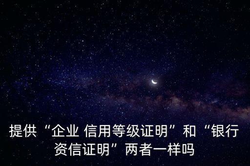 提供“企業(yè) 信用等級(jí)證明”和“銀行資信證明”兩者一樣嗎