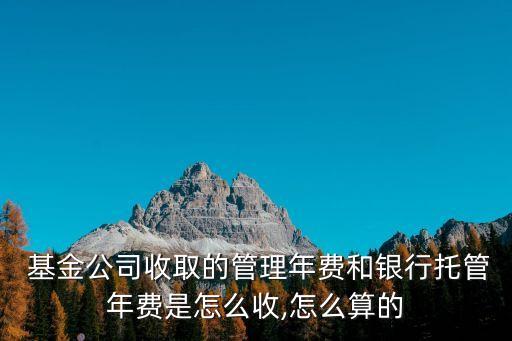  基金公司收取的管理年費(fèi)和銀行托管年費(fèi)是怎么收,怎么算的