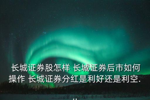  長城證券股怎樣 長城證券后市如何操作 長城證券分紅是利好還是利空...