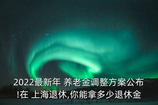 2022最新年 養(yǎng)老金調(diào)整方案公布!在 上海退休,你能拿多少退休金