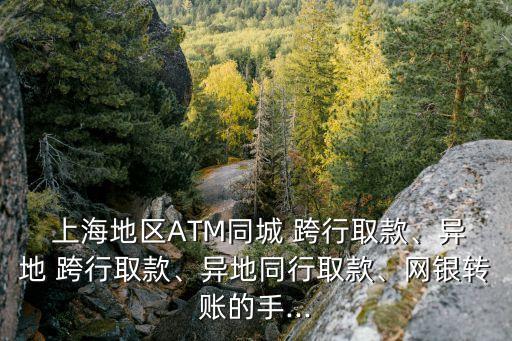  上海地區(qū)ATM同城 跨行取款、異地 跨行取款、異地同行取款、網(wǎng)銀轉(zhuǎn)賬的手...