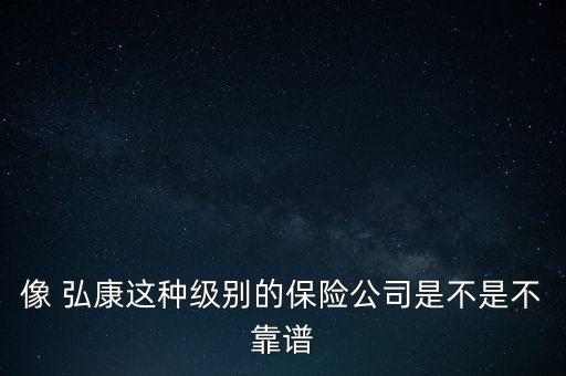 像 弘康這種級別的保險(xiǎn)公司是不是不靠譜