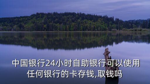  中國(guó)銀行24小時(shí)自助銀行可以使用任何銀行的卡存錢,取錢嗎