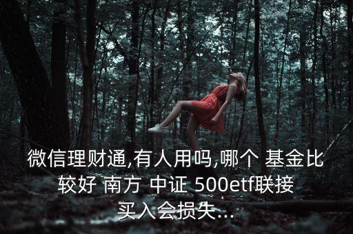 微信理財通,有人用嗎,哪個 基金比較好 南方 中證 500etf聯(lián)接買入會損失...