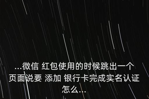 ...微信 紅包使用的時候跳出一個頁面說要 添加 銀行卡完成實名認證怎么...