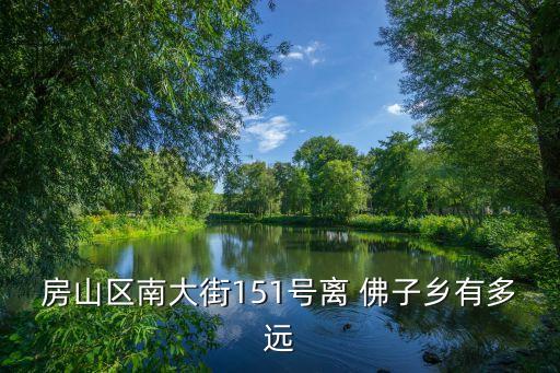 房山區(qū)南大街151號離 佛子鄉(xiāng)有多遠(yuǎn)