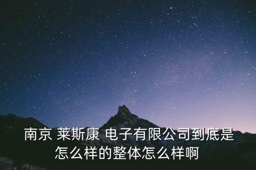  南京 萊斯康 電子有限公司到底是怎么樣的整體怎么樣啊