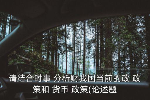 請結(jié)合時(shí)事 分析財(cái)我國當(dāng)前的政 政策和 貨幣 政策(論述題