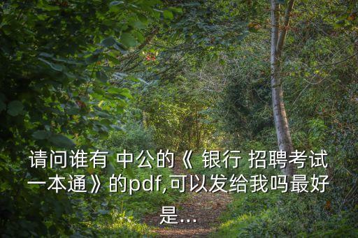 請問誰有 中公的《 銀行 招聘考試一本通》的pdf,可以發(fā)給我嗎最好是...