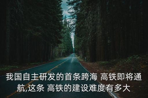 我國自主研發(fā)的首條跨海 高鐵即將通航,這條 高鐵的建設(shè)難度有多大