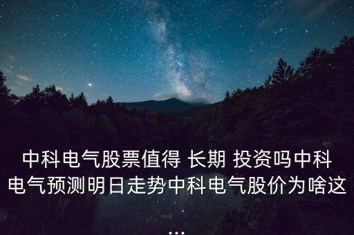 中科電氣股票值得 長期 投資嗎中科電氣預測明日走勢中科電氣股價為啥這...