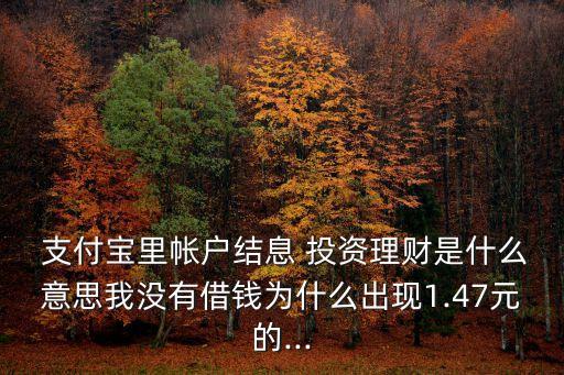  支付寶里帳戶結(jié)息 投資理財是什么意思我沒有借錢為什么出現(xiàn)1.47元的...