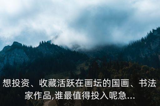 想投資、收藏活躍在畫壇的國畫、書法家作品,誰最值得投入呢急...