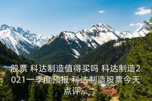 股票 科達(dá)制造值得買(mǎi)嗎 科達(dá)制造2021一季度預(yù)報(bào) 科達(dá)制造股票今天點(diǎn)評(píng)...