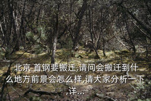  北京 首鋼要搬遷,請(qǐng)問(wèn)會(huì)搬遷到什么地方前景會(huì)怎么樣,請(qǐng)大家分析一下,詳...