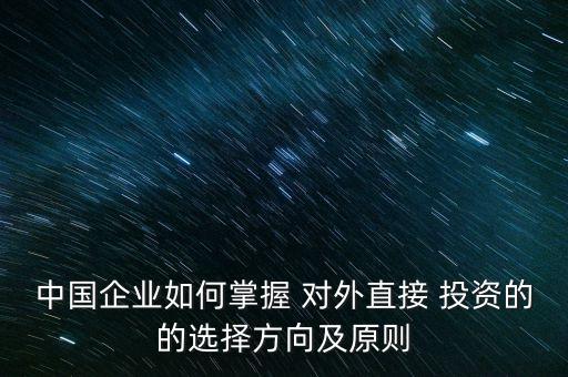 中國(guó)企業(yè)如何掌握 對(duì)外直接 投資的的選擇方向及原則