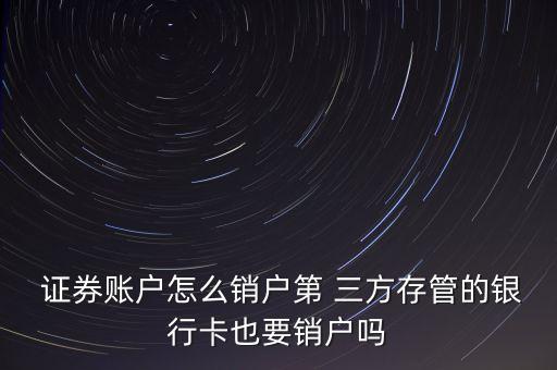  證券賬戶怎么銷(xiāo)戶第 三方存管的銀行卡也要銷(xiāo)戶嗎