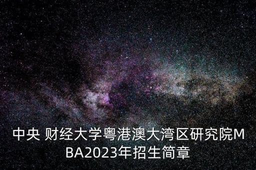 中央 財(cái)經(jīng)大學(xué)粵港澳大灣區(qū)研究院MBA2023年招生簡(jiǎn)章