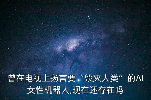 曾在電視上揚言要“毀滅人類”的AI女性機器人,現在還存在嗎