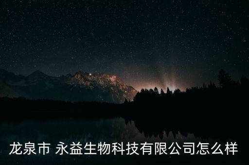 龍泉市 永益生物科技有限公司怎么樣