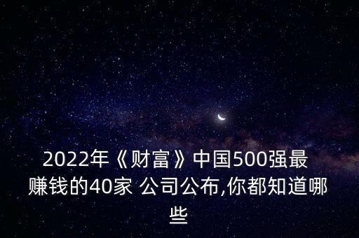 2022年《財富》中國500強最 賺錢的40家 公司公布,你都知道哪些