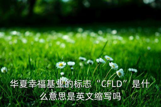 華夏幸?；鶚I(yè)的標志“CFLD”是什么意思是英文縮寫嗎