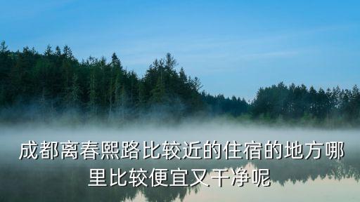  成都離春熙路比較近的住宿的地方哪里比較便宜又干凈呢