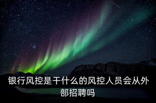  銀行風(fēng)控是干什么的風(fēng)控人員會從外部招聘嗎