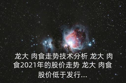  龍大 肉食走勢技術(shù)分析 龍大 肉食2021年的股價(jià)走勢 龍大 肉食股價(jià)低于發(fā)行...