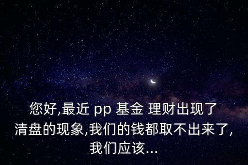 您好,最近 pp 基金 理財(cái)出現(xiàn)了清盤的現(xiàn)象,我們的錢都取不出來了,我們應(yīng)該...