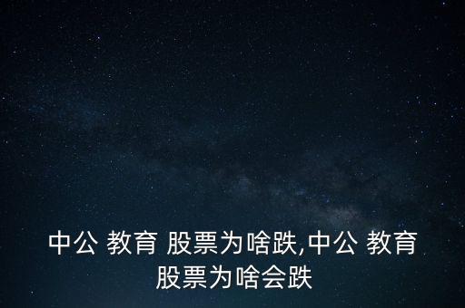 中公 教育 股票為啥跌,中公 教育 股票為啥會跌