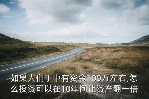 如果人們手中有資金100萬左右,怎么投資可以在10年間讓資產(chǎn)翻一倍