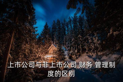 上市公司與非上市公司 財(cái)務(wù) 管理制度的區(qū)別