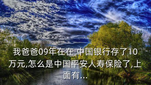 我爸爸09年在在 中國(guó)銀行存了10萬元,怎么是中國(guó)平安人壽保險(xiǎn)了,上面有...