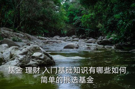 基金 理財 入門基礎(chǔ)知識有哪些如何簡單的挑選基金