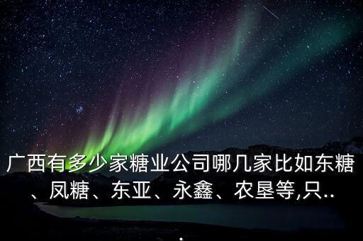 廣西有多少家糖業(yè)公司哪幾家比如東糖、鳳糖、東亞、永鑫、農(nóng)墾等,只...